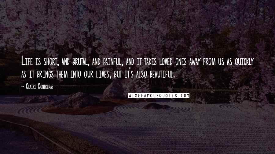 Claire Contreras Quotes: Life is short, and brutal, and painful, and it takes loved ones away from us as quickly as it brings them into our lives, but it's also beautiful.