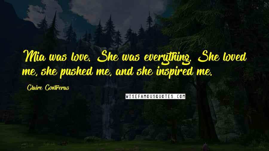 Claire Contreras Quotes: Mia was love. She was everything. She loved me, she pushed me, and she inspired me.