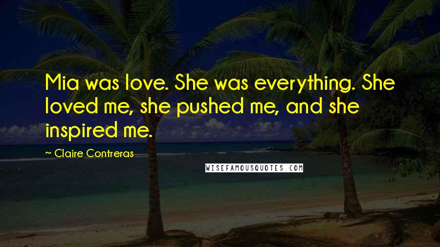 Claire Contreras Quotes: Mia was love. She was everything. She loved me, she pushed me, and she inspired me.