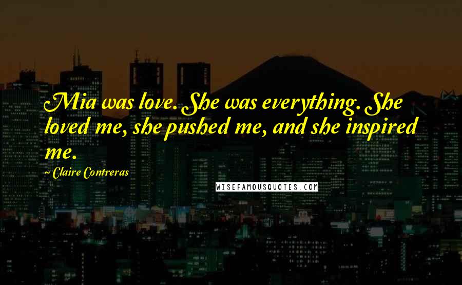 Claire Contreras Quotes: Mia was love. She was everything. She loved me, she pushed me, and she inspired me.
