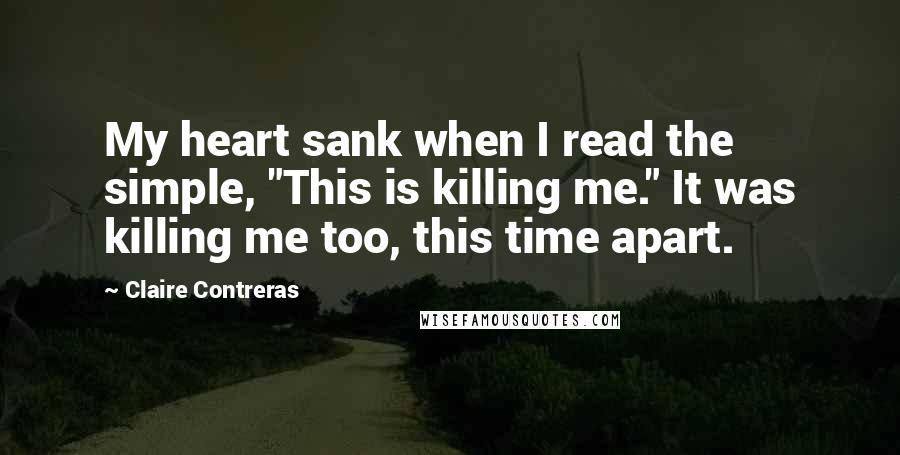 Claire Contreras Quotes: My heart sank when I read the simple, "This is killing me." It was killing me too, this time apart.
