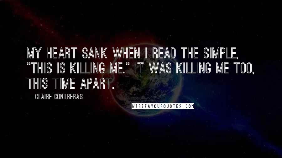 Claire Contreras Quotes: My heart sank when I read the simple, "This is killing me." It was killing me too, this time apart.