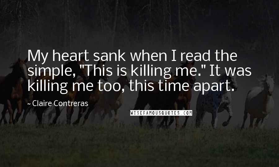 Claire Contreras Quotes: My heart sank when I read the simple, "This is killing me." It was killing me too, this time apart.