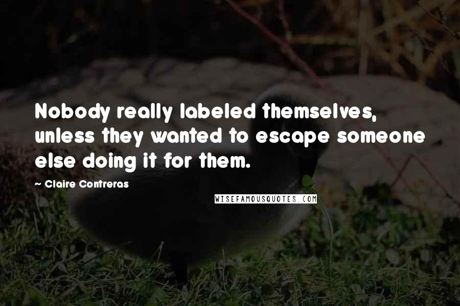 Claire Contreras Quotes: Nobody really labeled themselves, unless they wanted to escape someone else doing it for them.