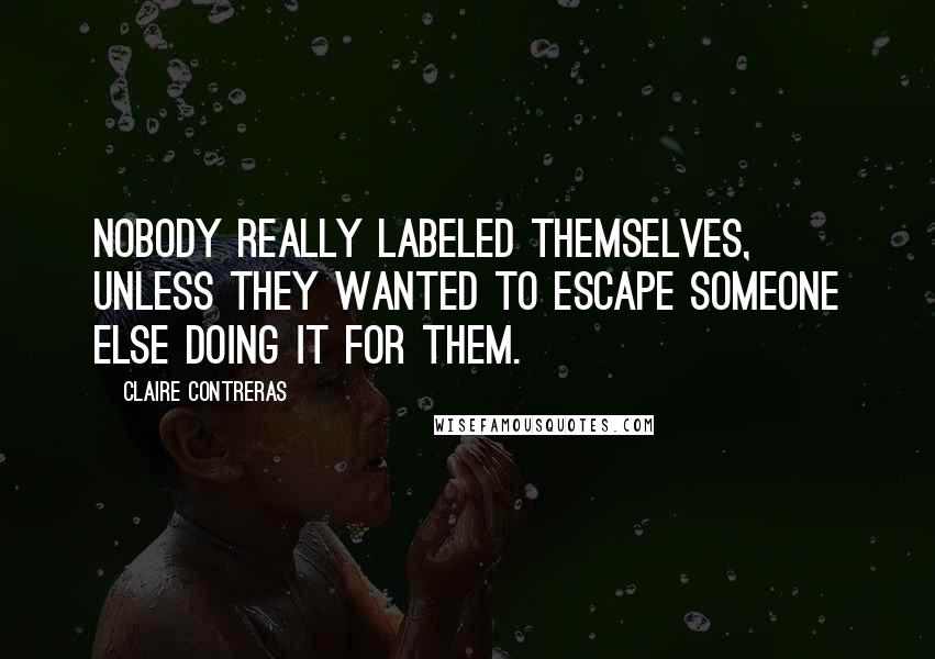 Claire Contreras Quotes: Nobody really labeled themselves, unless they wanted to escape someone else doing it for them.