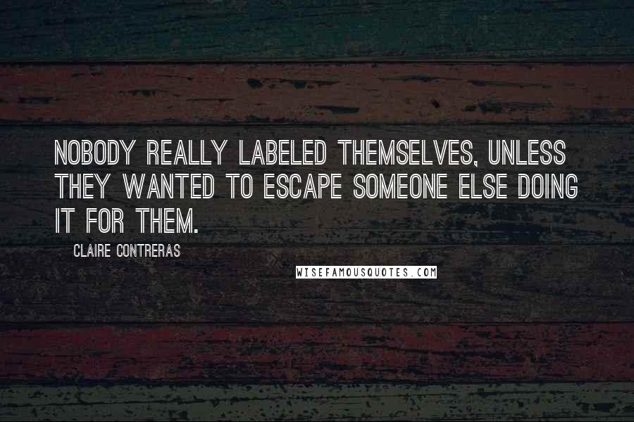 Claire Contreras Quotes: Nobody really labeled themselves, unless they wanted to escape someone else doing it for them.
