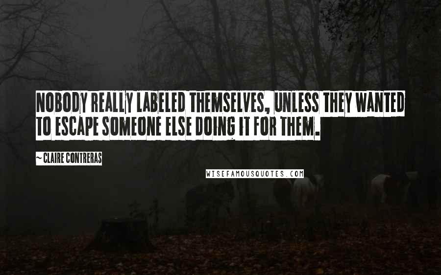 Claire Contreras Quotes: Nobody really labeled themselves, unless they wanted to escape someone else doing it for them.