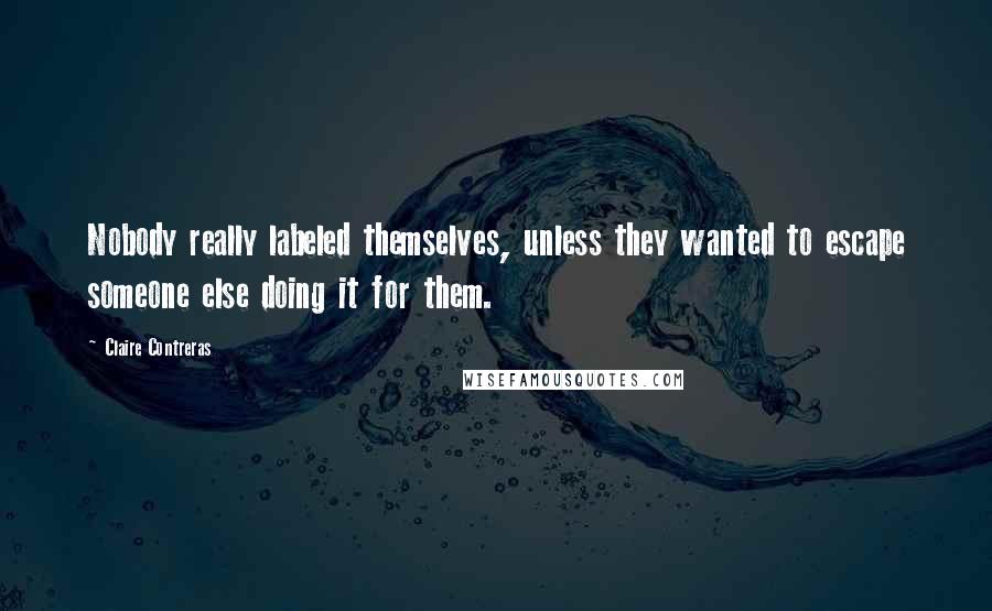 Claire Contreras Quotes: Nobody really labeled themselves, unless they wanted to escape someone else doing it for them.