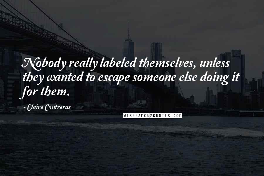 Claire Contreras Quotes: Nobody really labeled themselves, unless they wanted to escape someone else doing it for them.