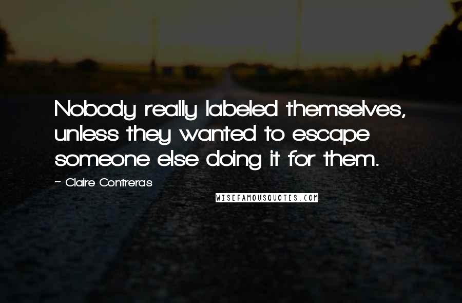 Claire Contreras Quotes: Nobody really labeled themselves, unless they wanted to escape someone else doing it for them.