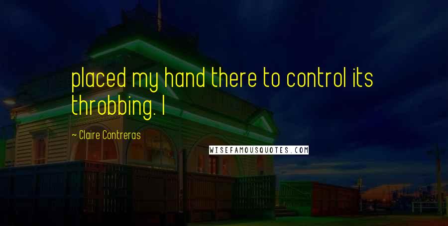 Claire Contreras Quotes: placed my hand there to control its throbbing. I