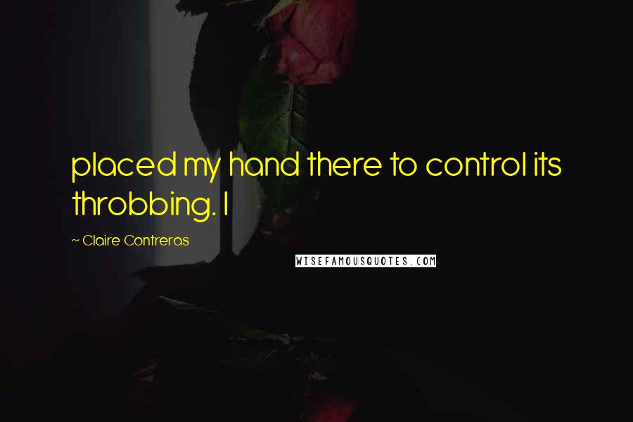 Claire Contreras Quotes: placed my hand there to control its throbbing. I