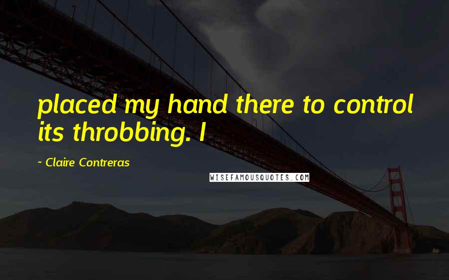 Claire Contreras Quotes: placed my hand there to control its throbbing. I