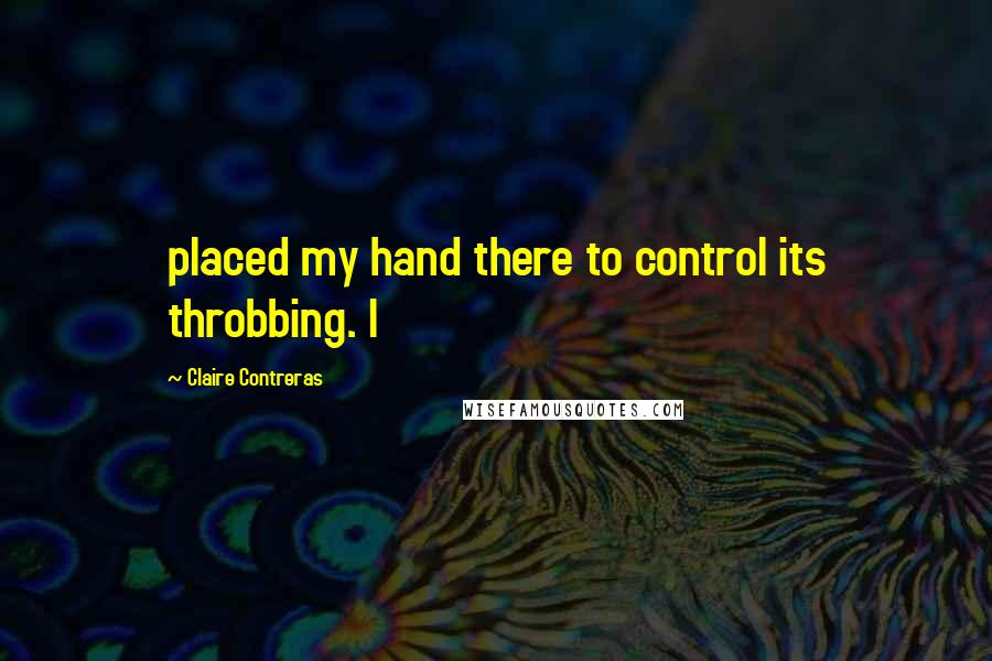 Claire Contreras Quotes: placed my hand there to control its throbbing. I