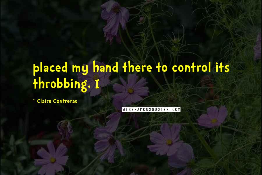 Claire Contreras Quotes: placed my hand there to control its throbbing. I