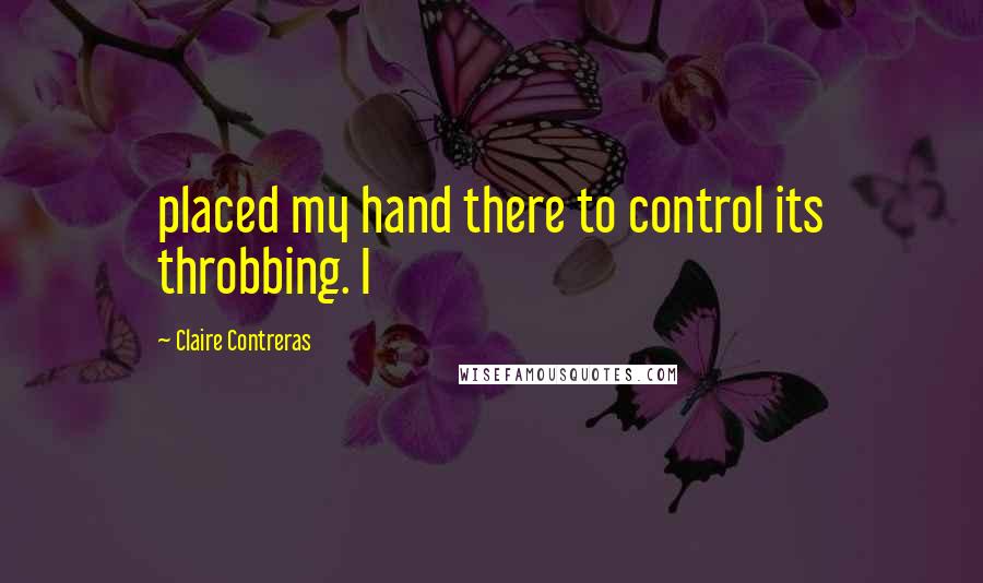 Claire Contreras Quotes: placed my hand there to control its throbbing. I