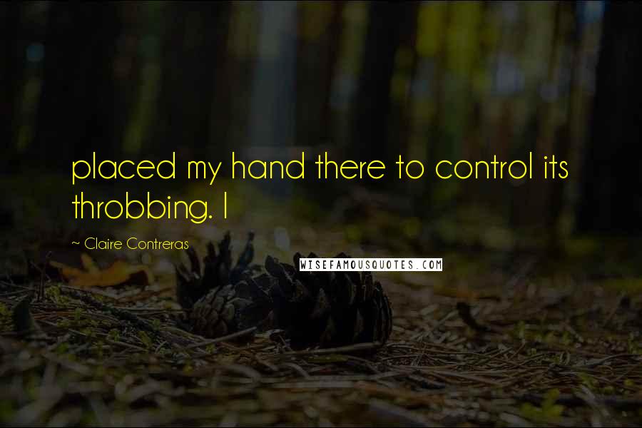 Claire Contreras Quotes: placed my hand there to control its throbbing. I
