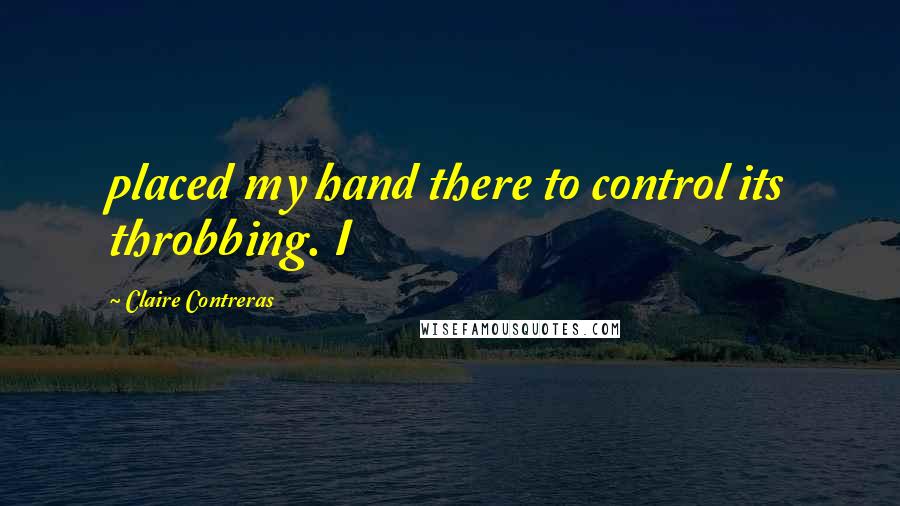 Claire Contreras Quotes: placed my hand there to control its throbbing. I