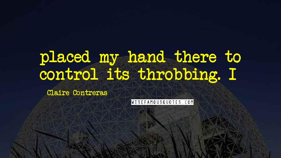 Claire Contreras Quotes: placed my hand there to control its throbbing. I