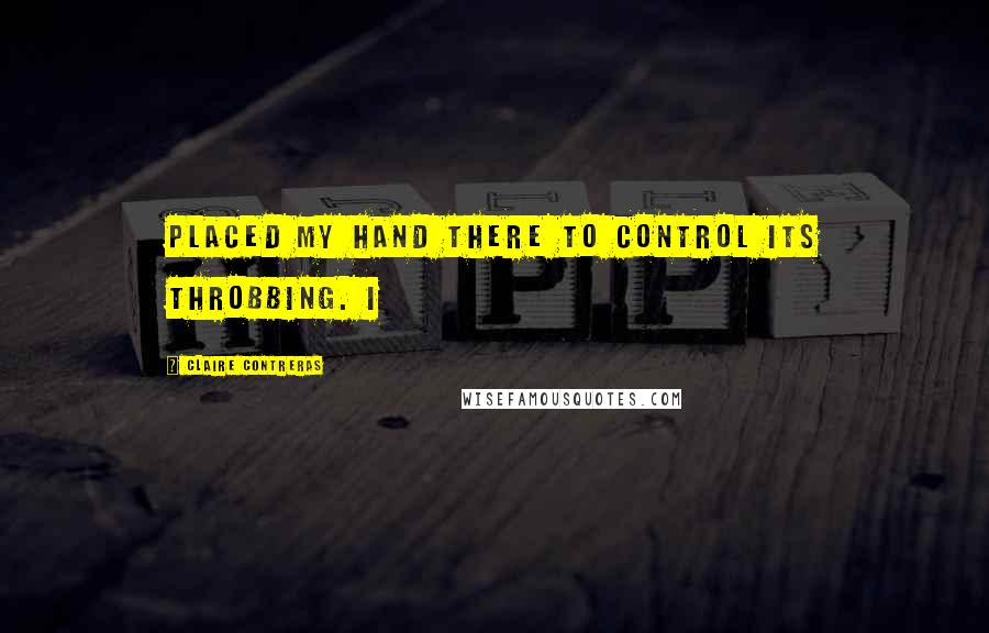 Claire Contreras Quotes: placed my hand there to control its throbbing. I