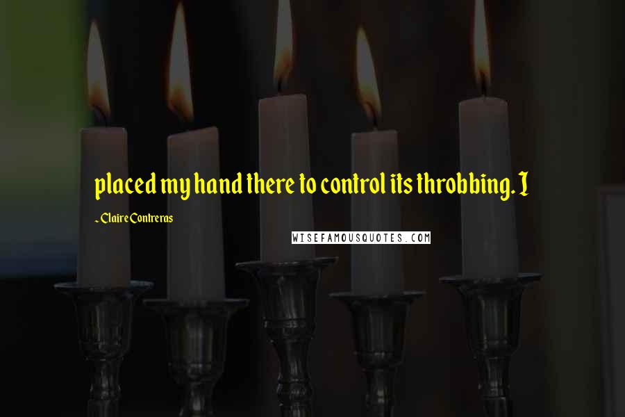 Claire Contreras Quotes: placed my hand there to control its throbbing. I
