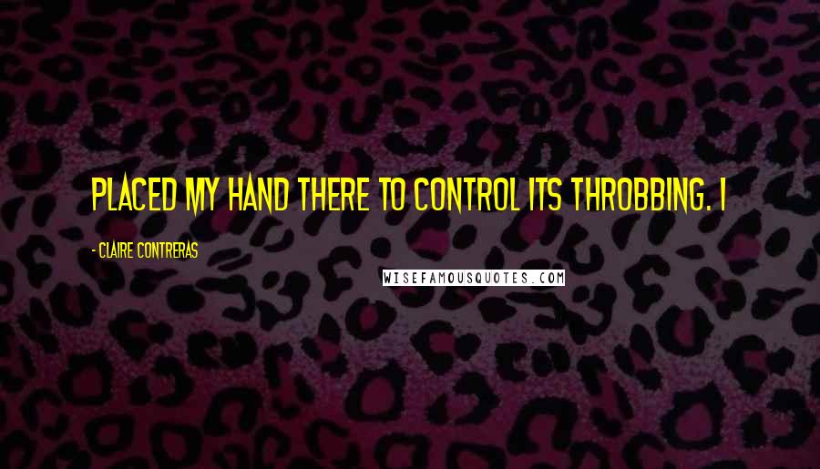 Claire Contreras Quotes: placed my hand there to control its throbbing. I