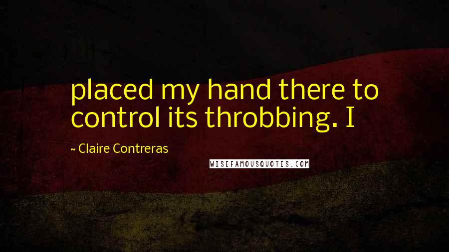 Claire Contreras Quotes: placed my hand there to control its throbbing. I
