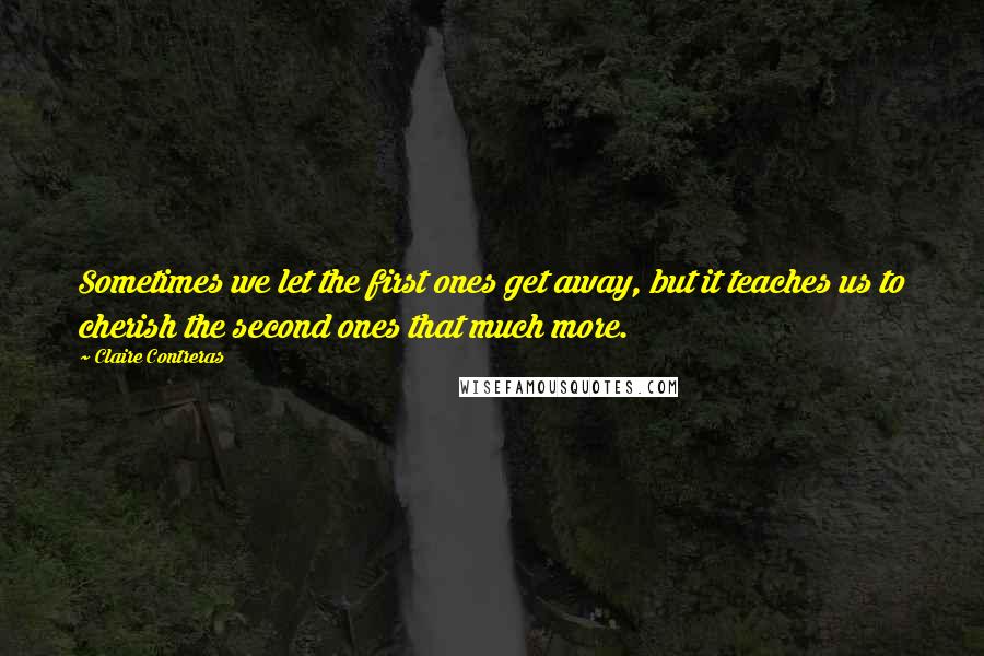 Claire Contreras Quotes: Sometimes we let the first ones get away, but it teaches us to cherish the second ones that much more.