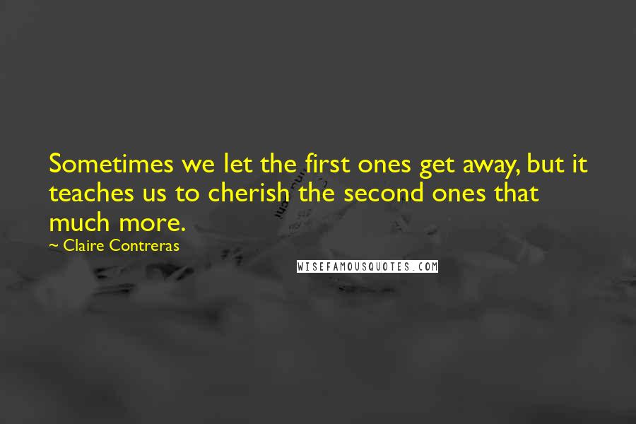 Claire Contreras Quotes: Sometimes we let the first ones get away, but it teaches us to cherish the second ones that much more.