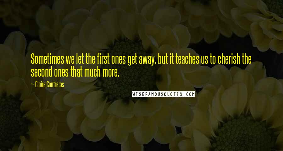 Claire Contreras Quotes: Sometimes we let the first ones get away, but it teaches us to cherish the second ones that much more.