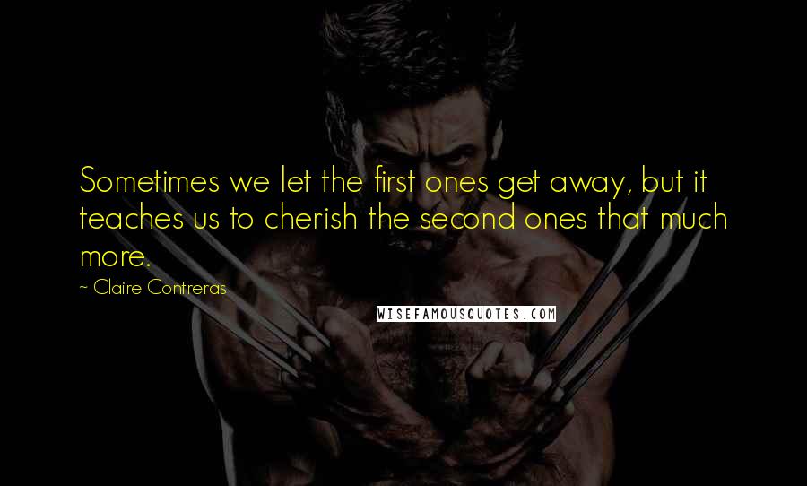 Claire Contreras Quotes: Sometimes we let the first ones get away, but it teaches us to cherish the second ones that much more.