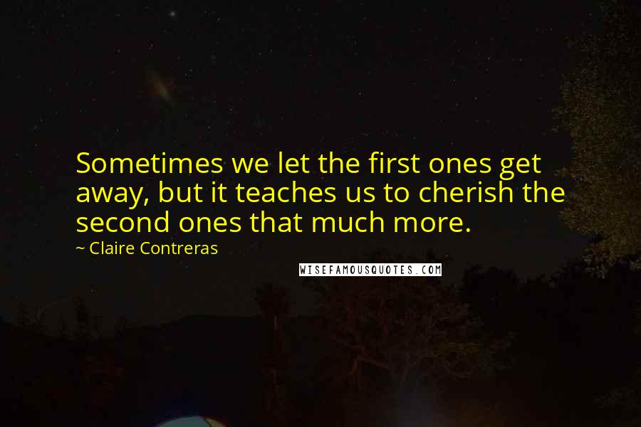 Claire Contreras Quotes: Sometimes we let the first ones get away, but it teaches us to cherish the second ones that much more.