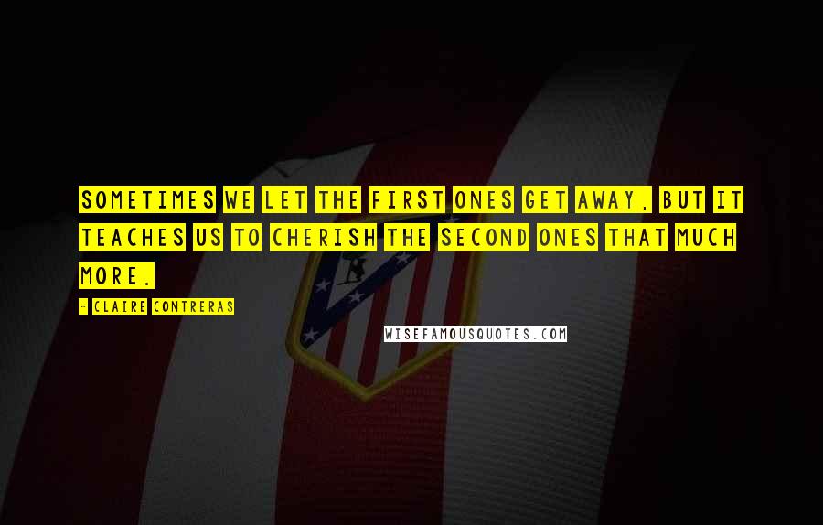 Claire Contreras Quotes: Sometimes we let the first ones get away, but it teaches us to cherish the second ones that much more.