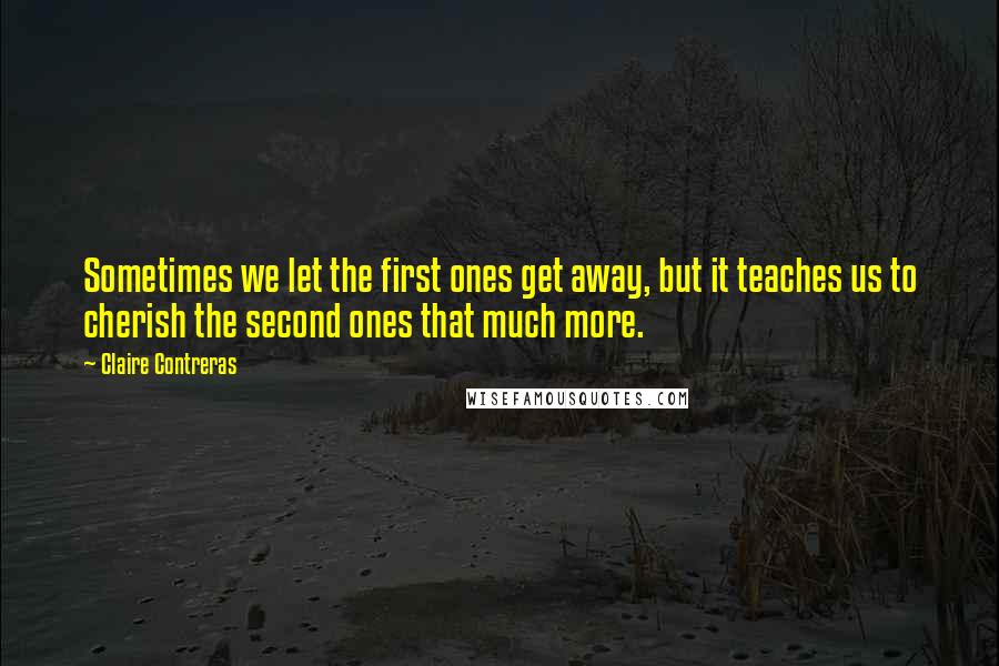Claire Contreras Quotes: Sometimes we let the first ones get away, but it teaches us to cherish the second ones that much more.
