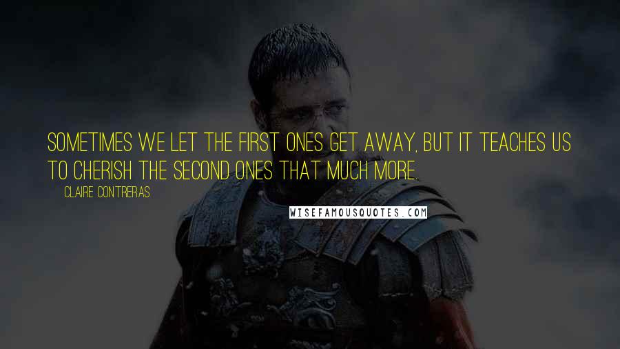 Claire Contreras Quotes: Sometimes we let the first ones get away, but it teaches us to cherish the second ones that much more.