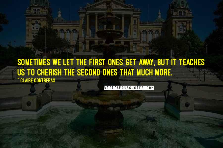 Claire Contreras Quotes: Sometimes we let the first ones get away, but it teaches us to cherish the second ones that much more.