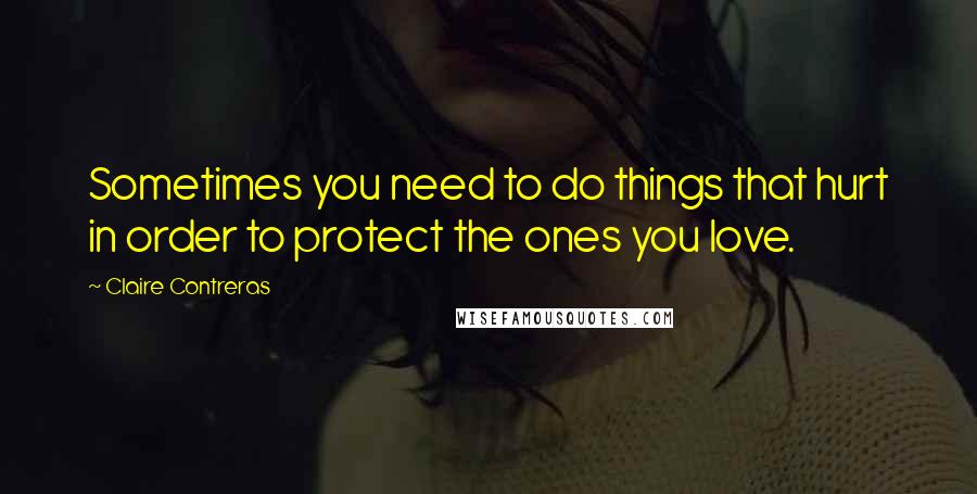 Claire Contreras Quotes: Sometimes you need to do things that hurt in order to protect the ones you love.