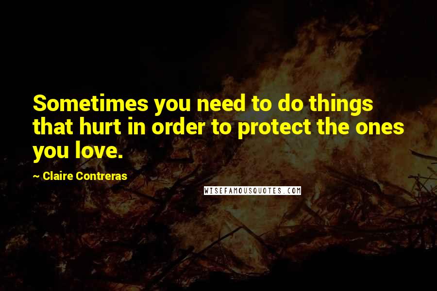 Claire Contreras Quotes: Sometimes you need to do things that hurt in order to protect the ones you love.