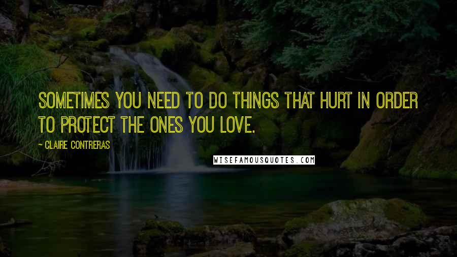 Claire Contreras Quotes: Sometimes you need to do things that hurt in order to protect the ones you love.