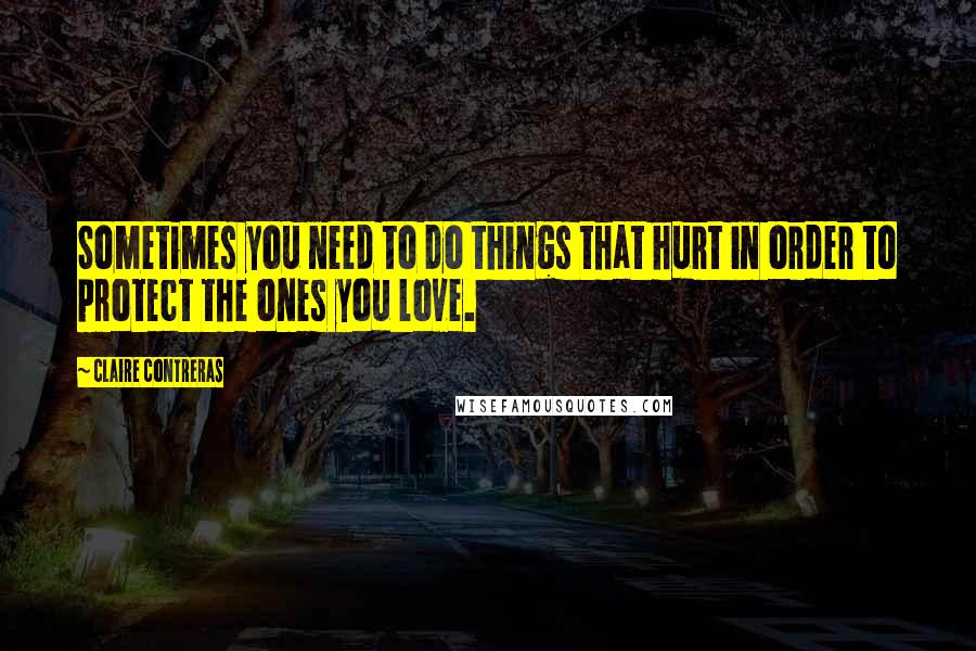 Claire Contreras Quotes: Sometimes you need to do things that hurt in order to protect the ones you love.