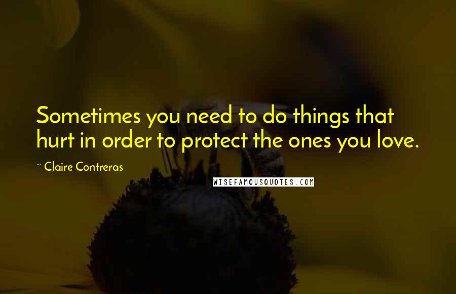 Claire Contreras Quotes: Sometimes you need to do things that hurt in order to protect the ones you love.