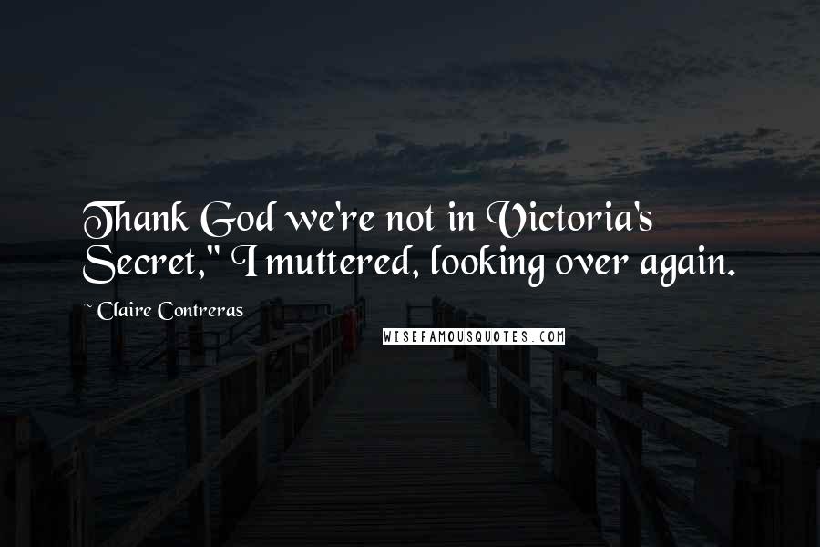 Claire Contreras Quotes: Thank God we're not in Victoria's Secret," I muttered, looking over again.