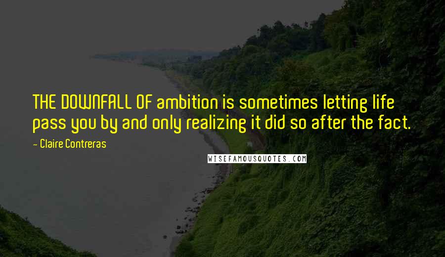 Claire Contreras Quotes: THE DOWNFALL OF ambition is sometimes letting life pass you by and only realizing it did so after the fact.