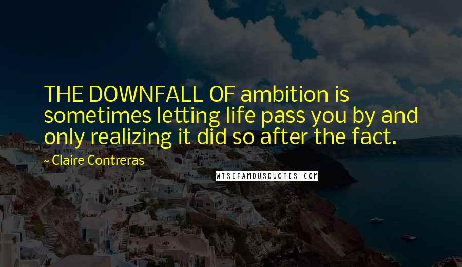 Claire Contreras Quotes: THE DOWNFALL OF ambition is sometimes letting life pass you by and only realizing it did so after the fact.