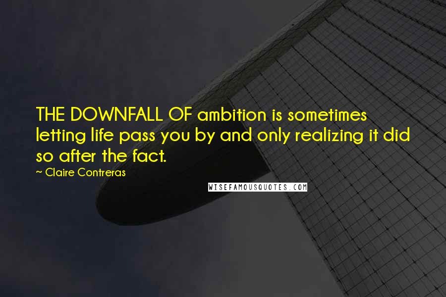 Claire Contreras Quotes: THE DOWNFALL OF ambition is sometimes letting life pass you by and only realizing it did so after the fact.