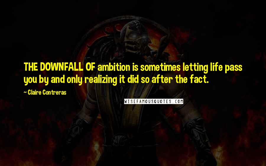 Claire Contreras Quotes: THE DOWNFALL OF ambition is sometimes letting life pass you by and only realizing it did so after the fact.