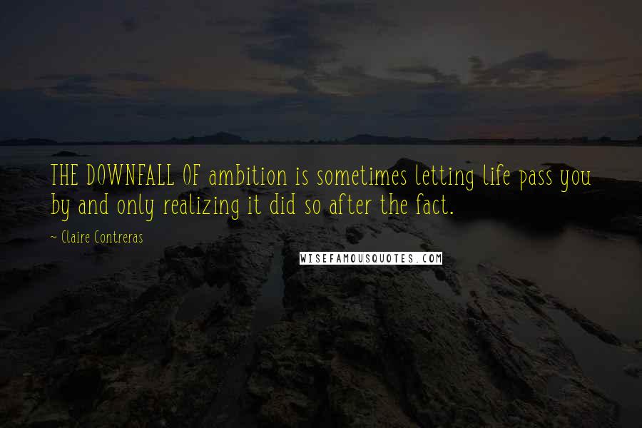 Claire Contreras Quotes: THE DOWNFALL OF ambition is sometimes letting life pass you by and only realizing it did so after the fact.