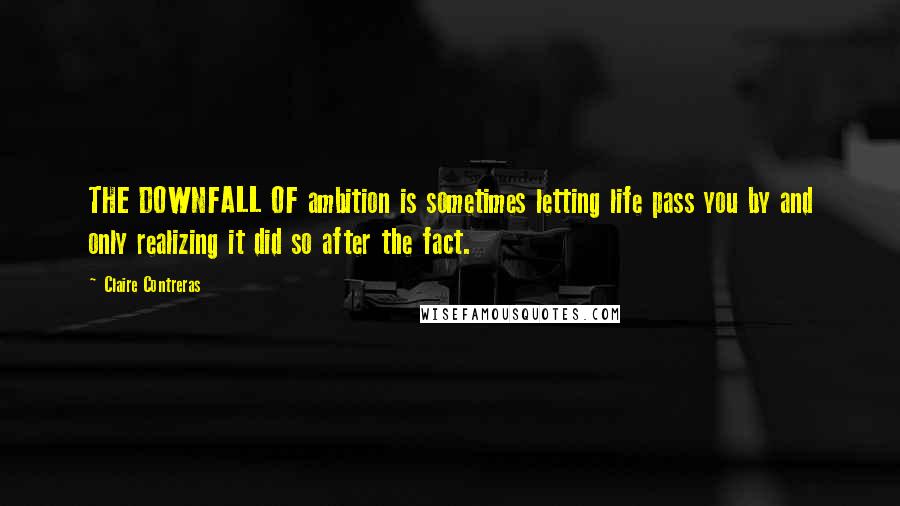 Claire Contreras Quotes: THE DOWNFALL OF ambition is sometimes letting life pass you by and only realizing it did so after the fact.