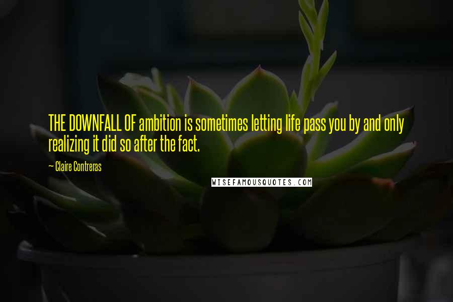 Claire Contreras Quotes: THE DOWNFALL OF ambition is sometimes letting life pass you by and only realizing it did so after the fact.