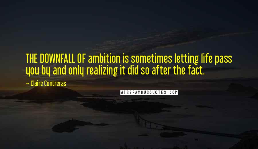 Claire Contreras Quotes: THE DOWNFALL OF ambition is sometimes letting life pass you by and only realizing it did so after the fact.